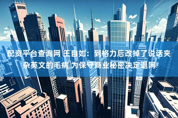 配资平台查询网 王自如：到格力后改掉了说话夹杂英文的毛病 为保守商业秘密决定退网