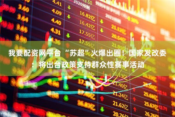 我要配资网平台 “苏超”火爆出圈！国家发改委：将出台政策支持群众性赛事活动