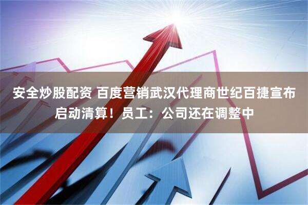 安全炒股配资 百度营销武汉代理商世纪百捷宣布启动清算！员工：公司还在调整中