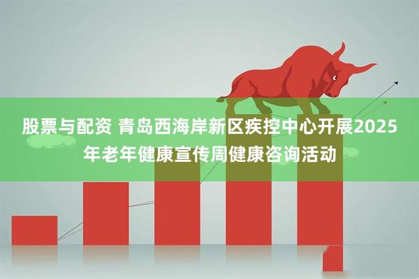 股票与配资 青岛西海岸新区疾控中心开展2025年老年健康宣传周健康咨询活动