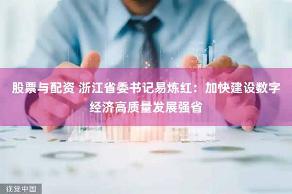 股票与配资 浙江省委书记易炼红：加快建设数字经济高质量发展强省