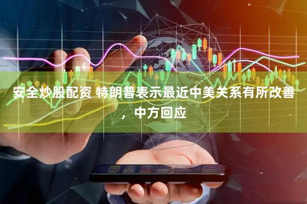 安全炒股配资 特朗普表示最近中美关系有所改善，中方回应