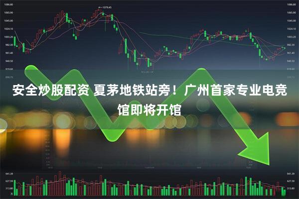 安全炒股配资 夏茅地铁站旁！广州首家专业电竞馆即将开馆