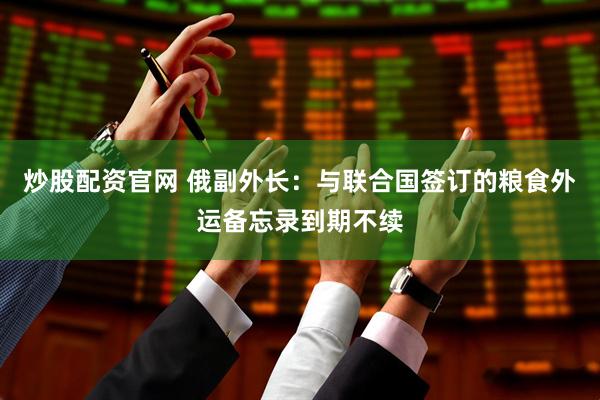 炒股配资官网 俄副外长：与联合国签订的粮食外运备忘录到期不续