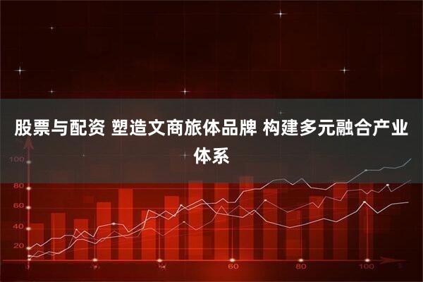 股票与配资 塑造文商旅体品牌 构建多元融合产业体系