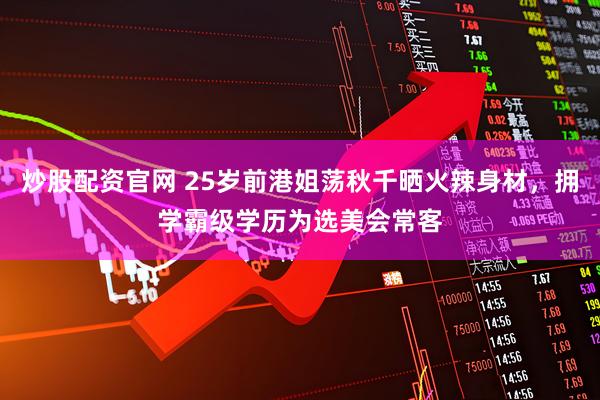 炒股配资官网 25岁前港姐荡秋千晒火辣身材，拥学霸级学历为选美会常客