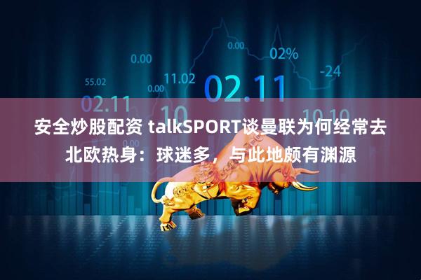安全炒股配资 talkSPORT谈曼联为何经常去北欧热身：球迷多，与此地颇有渊源