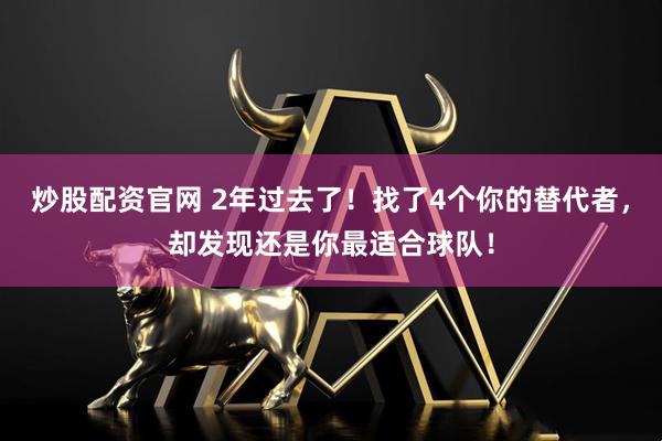 炒股配资官网 2年过去了！找了4个你的替代者，却发现还是你最适合球队！