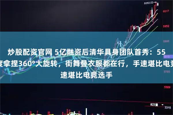 炒股配资官网 5亿融资后清华具身团队首秀：55自由度拿捏360°大旋转，街舞叠衣服都在行，手速堪比电竞选手