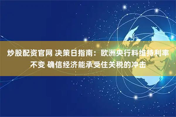 炒股配资官网 决策日指南：欧洲央行料维持利率不变 确信经济能承受住关税的冲击