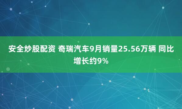 安全炒股配资 奇瑞汽车9月销量25.56万辆 同比增长约9%
