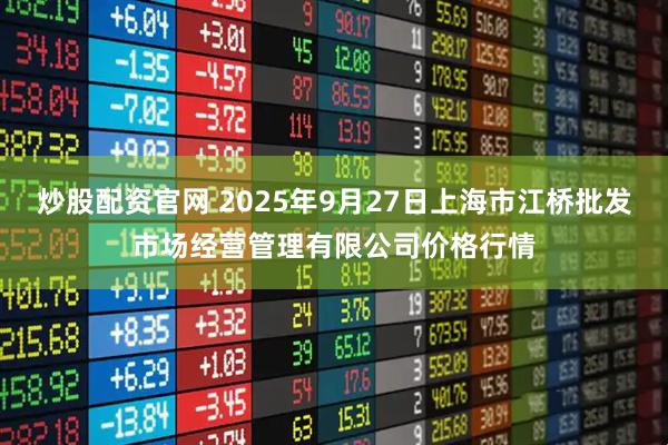 炒股配资官网 2025年9月27日上海市江桥批发市场经营管理有限公司价格行情