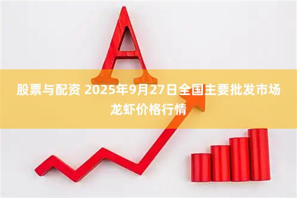 股票与配资 2025年9月27日全国主要批发市场龙虾价格行情