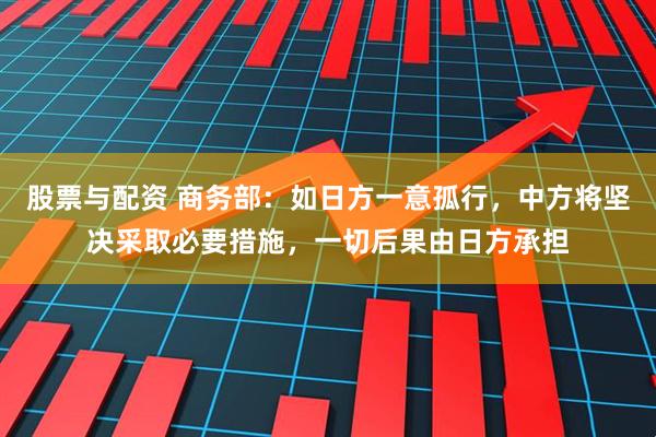 股票与配资 商务部：如日方一意孤行，中方将坚决采取必要措施，一切后果由日方承担