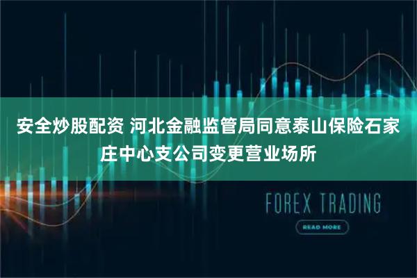 安全炒股配资 河北金融监管局同意泰山保险石家庄中心支公司变更营业场所