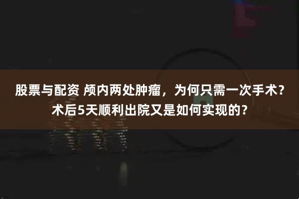 股票与配资 颅内两处肿瘤，为何只需一次手术？术后5天顺利出院又是如何实现的？