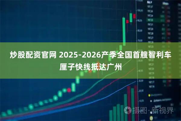 炒股配资官网 2025-2026产季全国首艘智利车厘子快线抵达广州