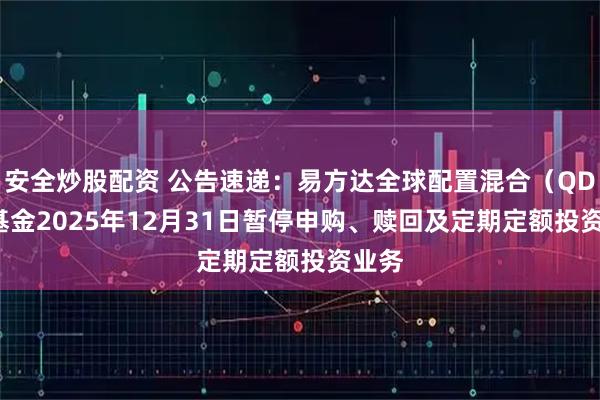 安全炒股配资 公告速递：易方达全球配置混合（QDII）基金2025年12月31日暂停申购、赎回及定期定额投资业务