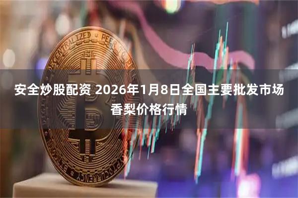 安全炒股配资 2026年1月8日全国主要批发市场香梨价格行情