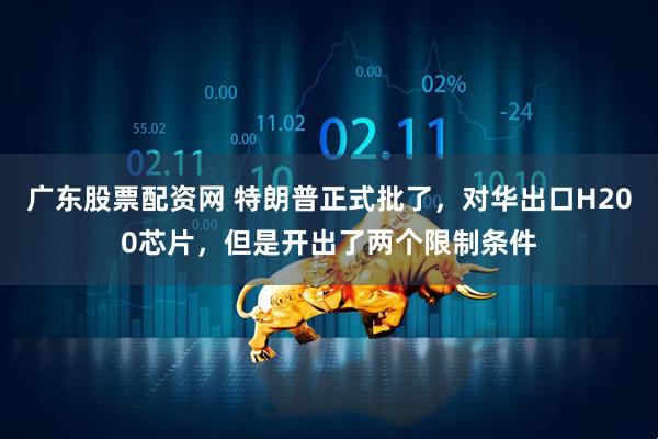 广东股票配资网 特朗普正式批了，对华出口H200芯片，但是开出了两个限制条件