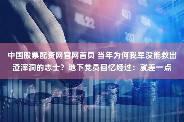 中国股票配资网官网首页 当年为何我军没能救出渣滓洞的志士？地下党员回忆经过：就差一点