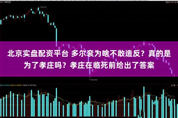 北京实盘配资平台 多尔衮为啥不敢造反？真的是为了孝庄吗？孝庄在临死前给出了答案