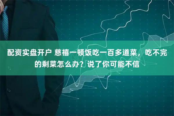 配资实盘开户 慈禧一顿饭吃一百多道菜，吃不完的剩菜怎么办？说了你可能不信