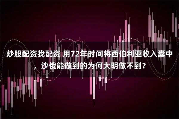 炒股配资找配资 用72年时间将西伯利亚收入囊中，沙俄能做到的为何大明做不到？