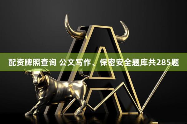 配资牌照查询 公文写作、保密安全题库共285题