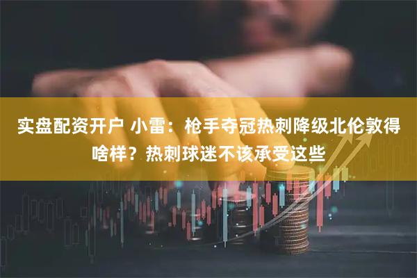 实盘配资开户 小雷：枪手夺冠热刺降级北伦敦得啥样？热刺球迷不该承受这些